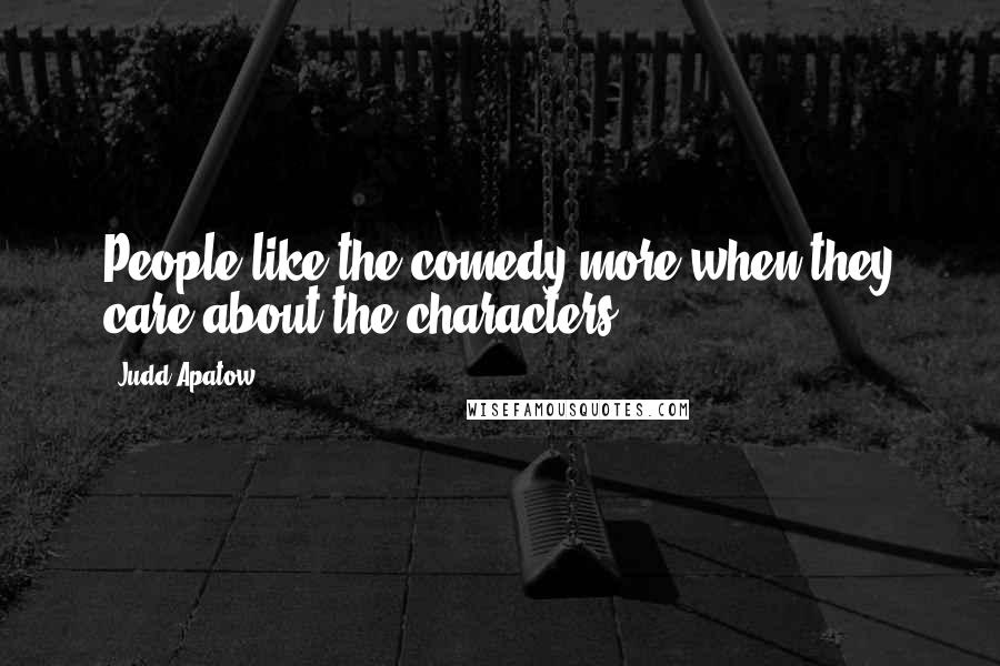 Judd Apatow Quotes: People like the comedy more when they care about the characters.