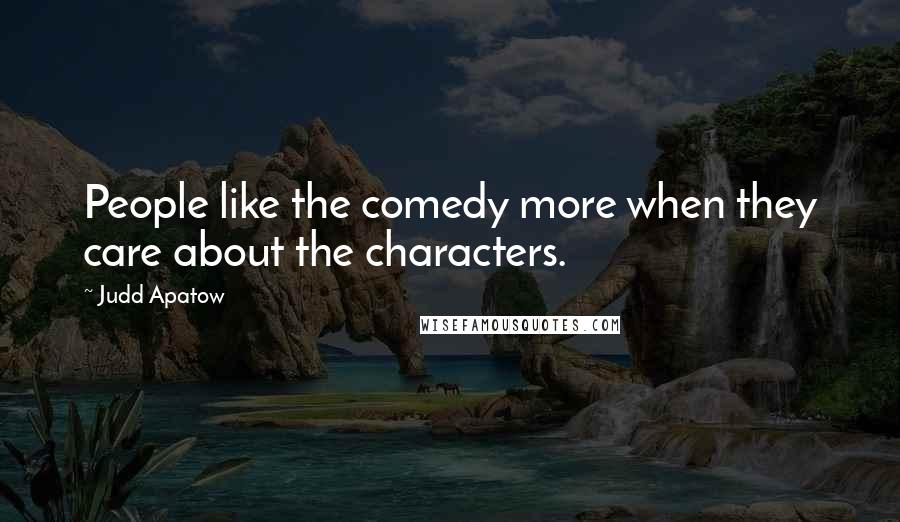 Judd Apatow Quotes: People like the comedy more when they care about the characters.