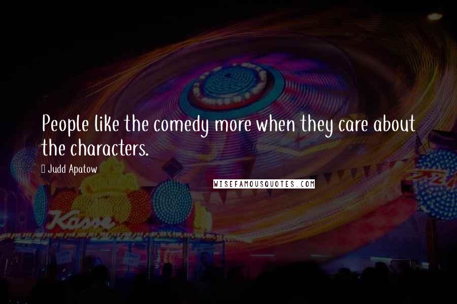 Judd Apatow Quotes: People like the comedy more when they care about the characters.