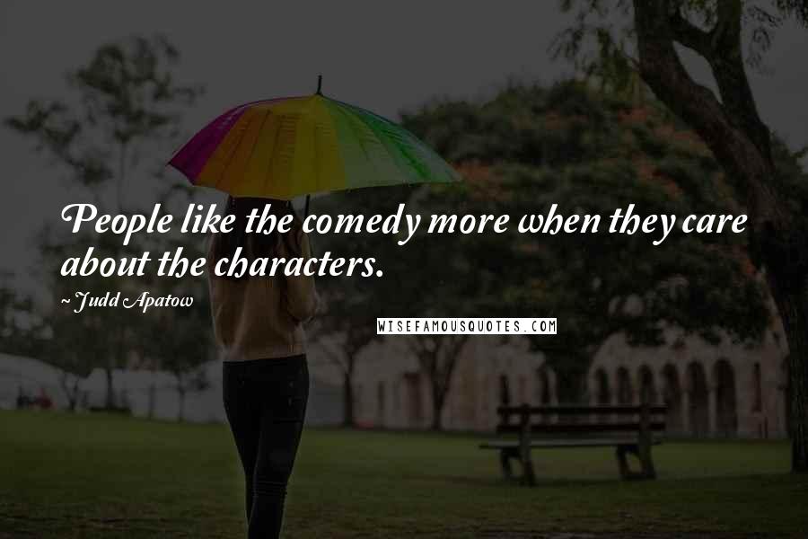 Judd Apatow Quotes: People like the comedy more when they care about the characters.