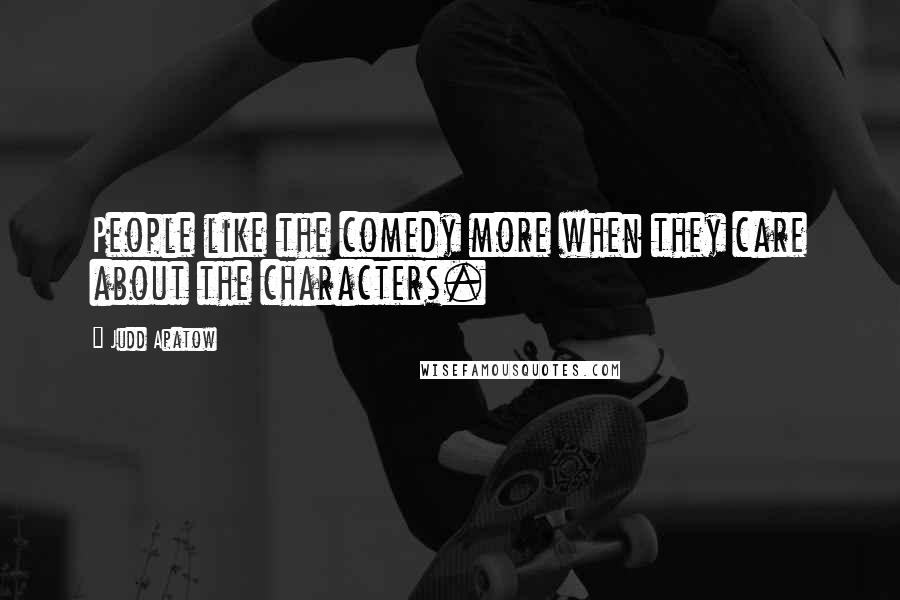Judd Apatow Quotes: People like the comedy more when they care about the characters.