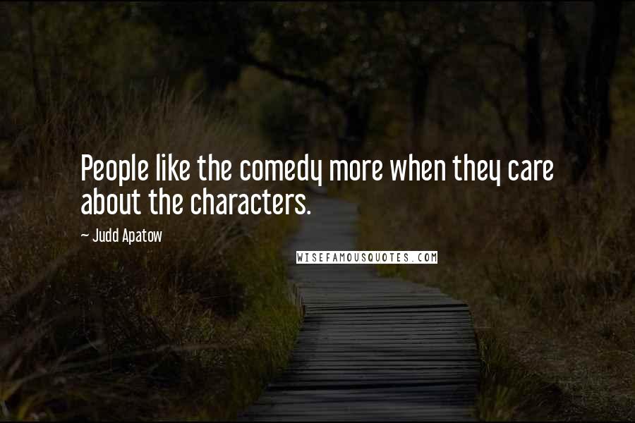 Judd Apatow Quotes: People like the comedy more when they care about the characters.