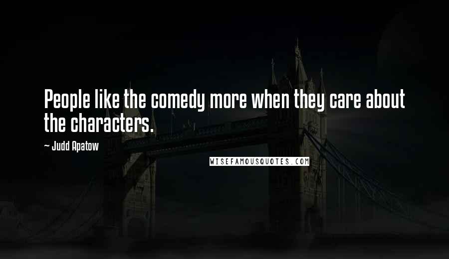 Judd Apatow Quotes: People like the comedy more when they care about the characters.