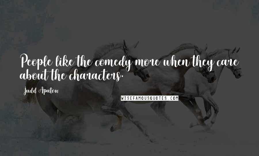Judd Apatow Quotes: People like the comedy more when they care about the characters.