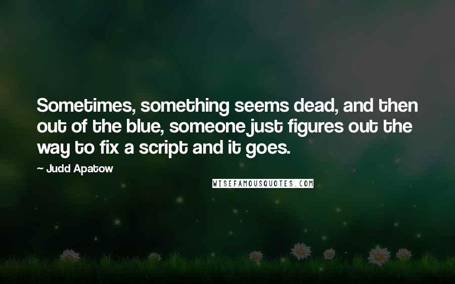 Judd Apatow Quotes: Sometimes, something seems dead, and then out of the blue, someone just figures out the way to fix a script and it goes.