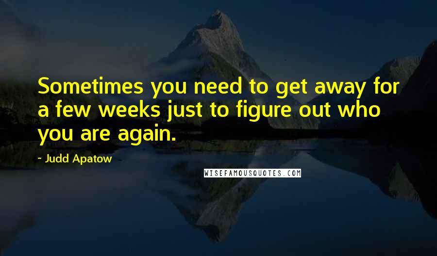 Judd Apatow Quotes: Sometimes you need to get away for a few weeks just to figure out who you are again.