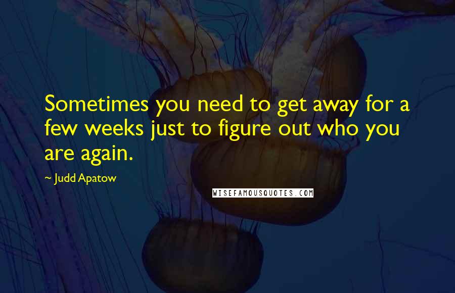 Judd Apatow Quotes: Sometimes you need to get away for a few weeks just to figure out who you are again.