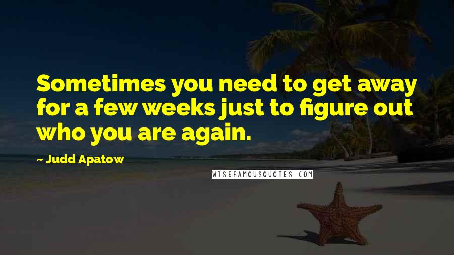 Judd Apatow Quotes: Sometimes you need to get away for a few weeks just to figure out who you are again.