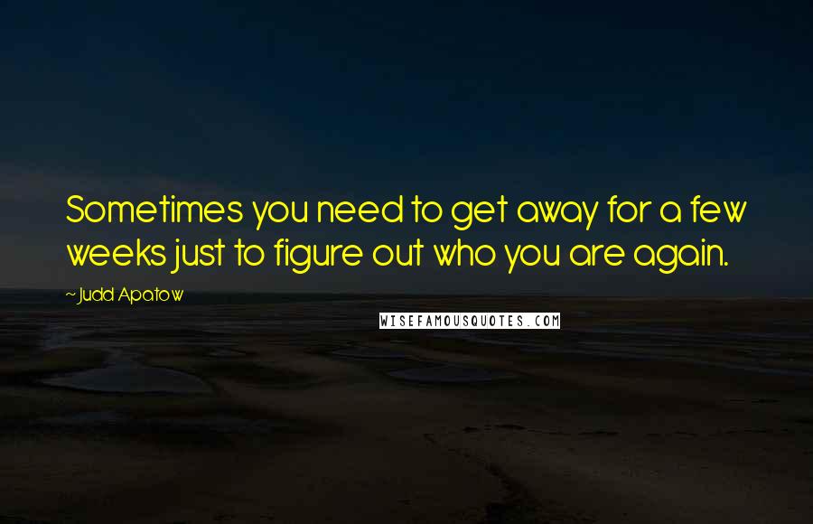 Judd Apatow Quotes: Sometimes you need to get away for a few weeks just to figure out who you are again.