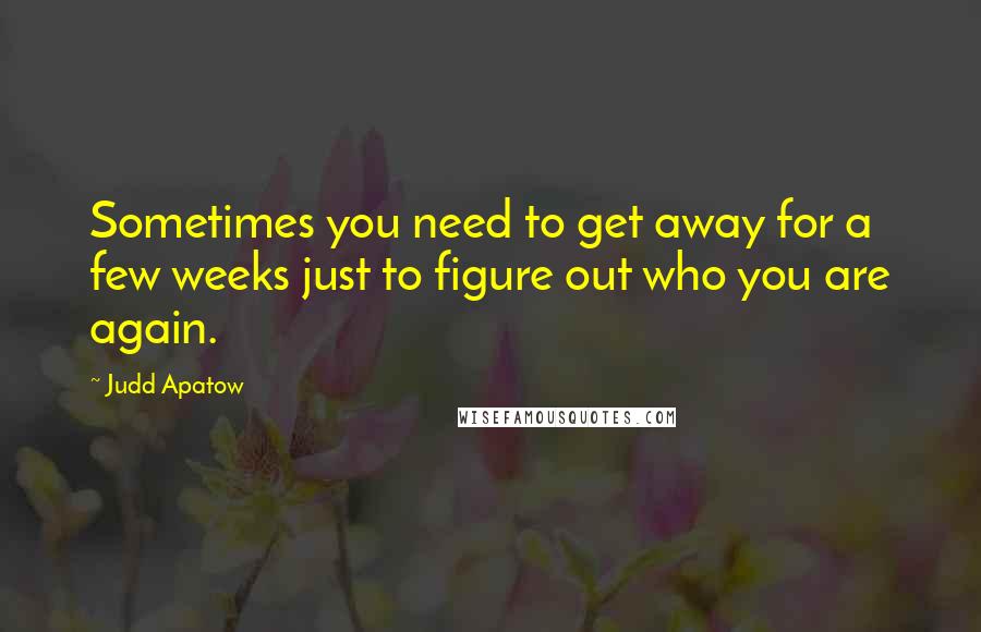 Judd Apatow Quotes: Sometimes you need to get away for a few weeks just to figure out who you are again.