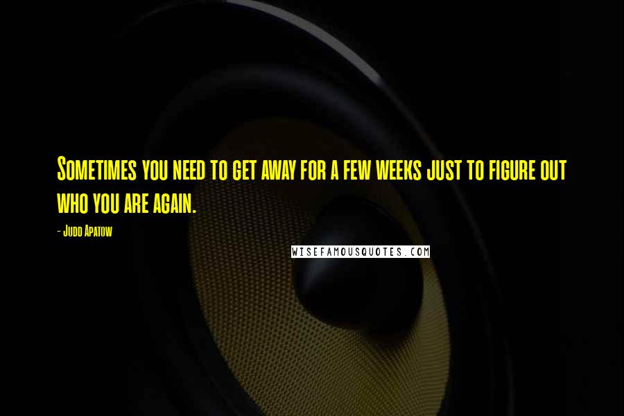 Judd Apatow Quotes: Sometimes you need to get away for a few weeks just to figure out who you are again.