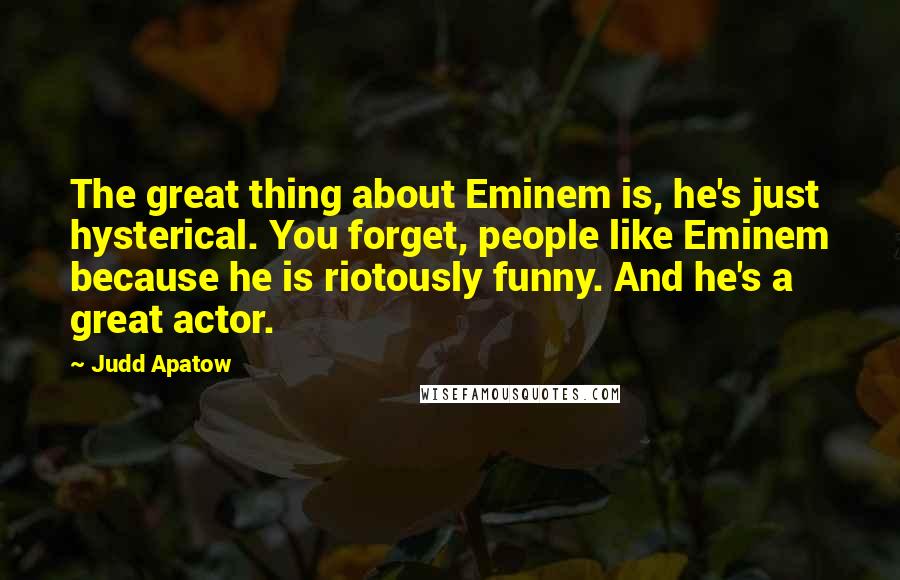 Judd Apatow Quotes: The great thing about Eminem is, he's just hysterical. You forget, people like Eminem because he is riotously funny. And he's a great actor.