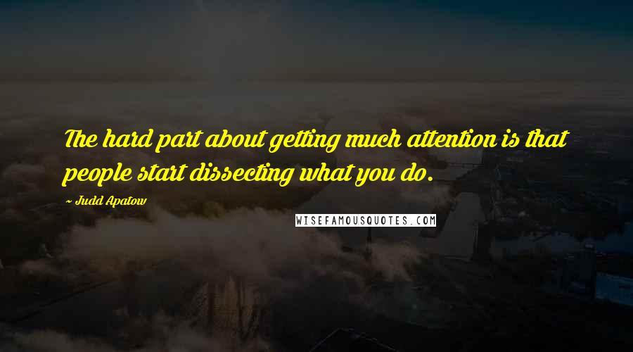 Judd Apatow Quotes: The hard part about getting much attention is that people start dissecting what you do.