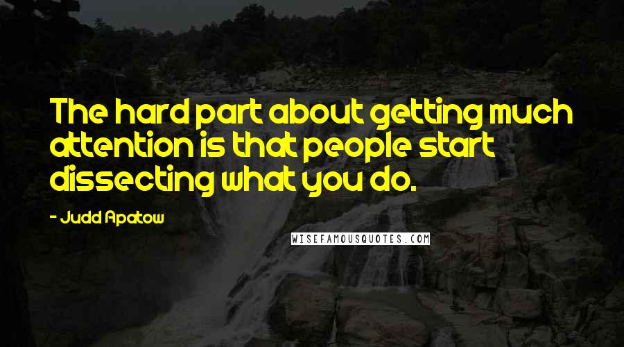 Judd Apatow Quotes: The hard part about getting much attention is that people start dissecting what you do.