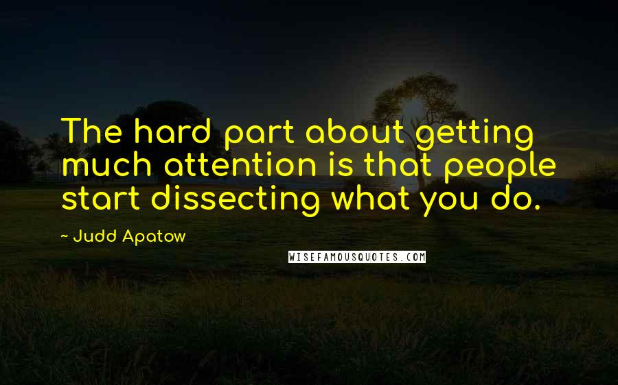 Judd Apatow Quotes: The hard part about getting much attention is that people start dissecting what you do.