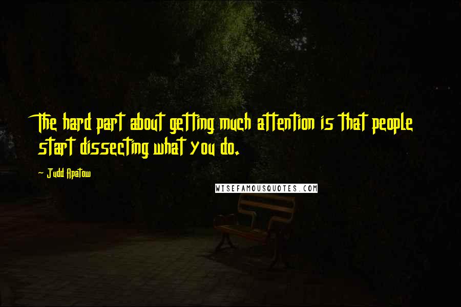 Judd Apatow Quotes: The hard part about getting much attention is that people start dissecting what you do.