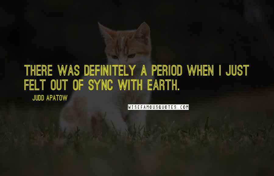 Judd Apatow Quotes: There was definitely a period when I just felt out of sync with earth.