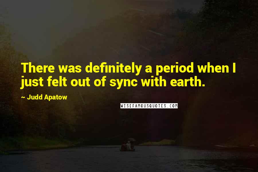 Judd Apatow Quotes: There was definitely a period when I just felt out of sync with earth.