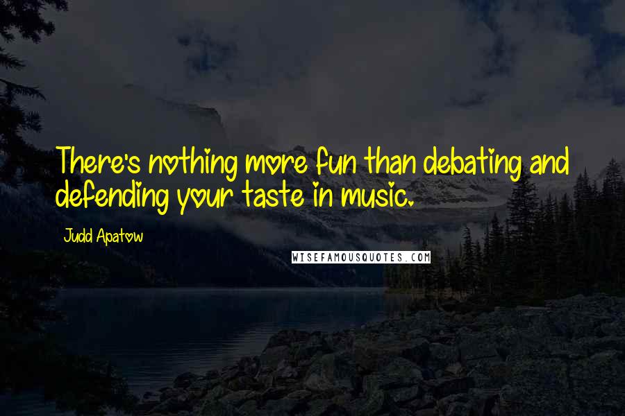 Judd Apatow Quotes: There's nothing more fun than debating and defending your taste in music.