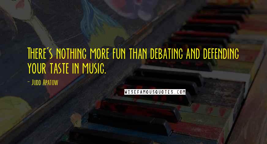 Judd Apatow Quotes: There's nothing more fun than debating and defending your taste in music.