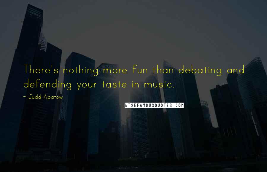 Judd Apatow Quotes: There's nothing more fun than debating and defending your taste in music.