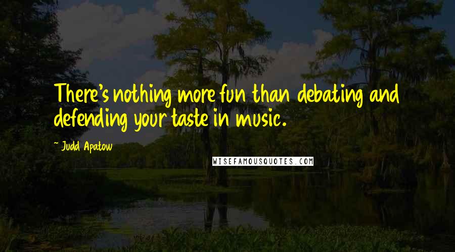 Judd Apatow Quotes: There's nothing more fun than debating and defending your taste in music.