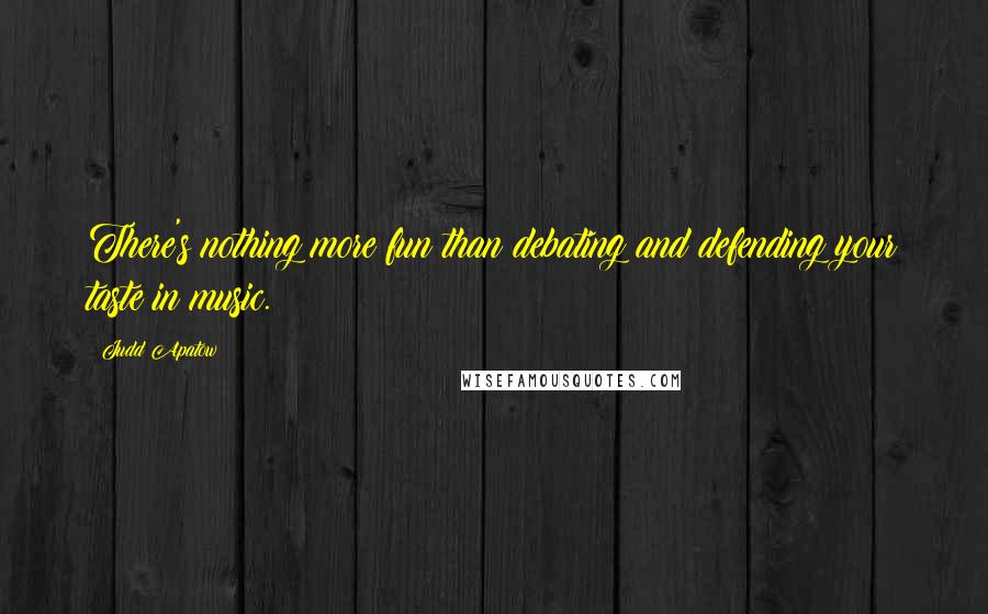 Judd Apatow Quotes: There's nothing more fun than debating and defending your taste in music.