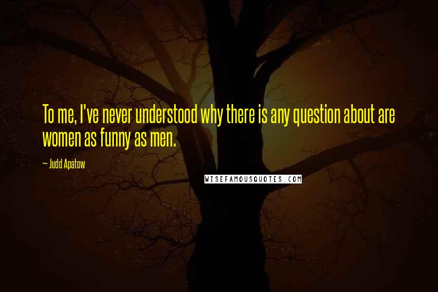 Judd Apatow Quotes: To me, I've never understood why there is any question about are women as funny as men.