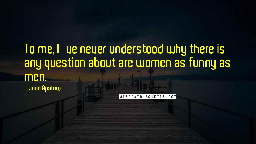 Judd Apatow Quotes: To me, I've never understood why there is any question about are women as funny as men.