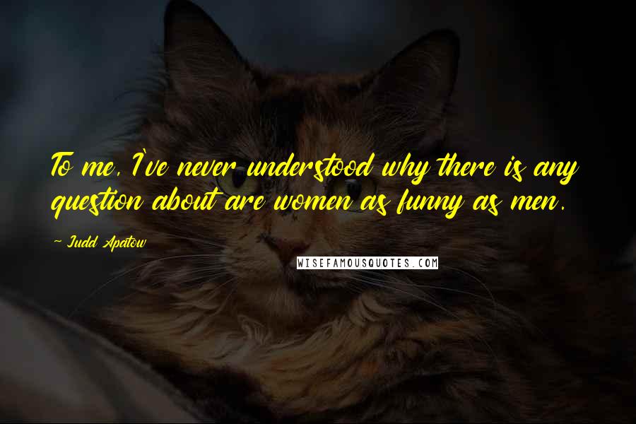 Judd Apatow Quotes: To me, I've never understood why there is any question about are women as funny as men.