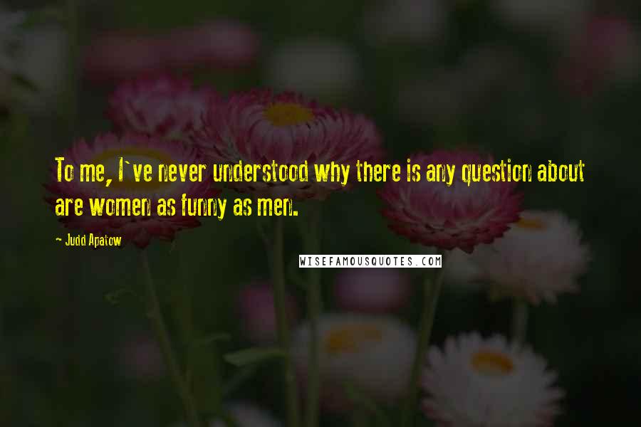 Judd Apatow Quotes: To me, I've never understood why there is any question about are women as funny as men.