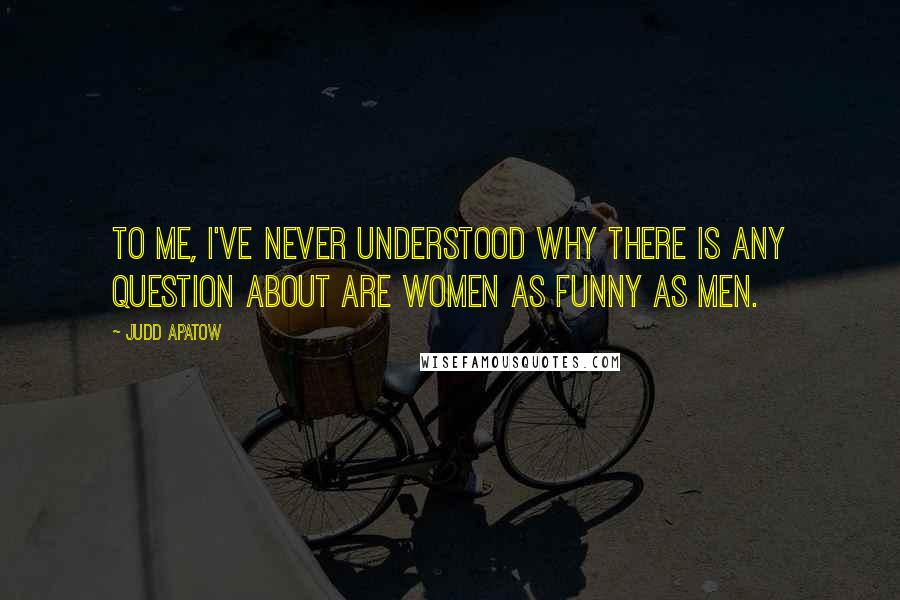 Judd Apatow Quotes: To me, I've never understood why there is any question about are women as funny as men.