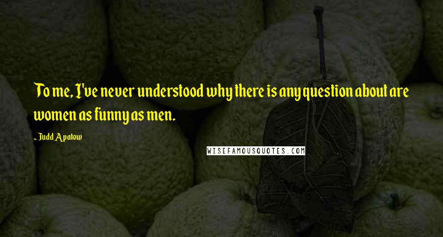 Judd Apatow Quotes: To me, I've never understood why there is any question about are women as funny as men.