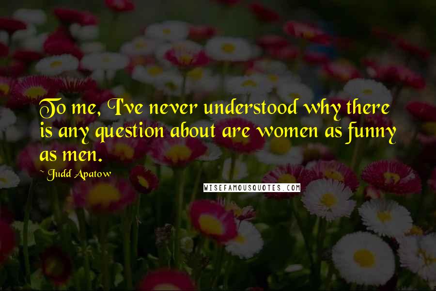 Judd Apatow Quotes: To me, I've never understood why there is any question about are women as funny as men.