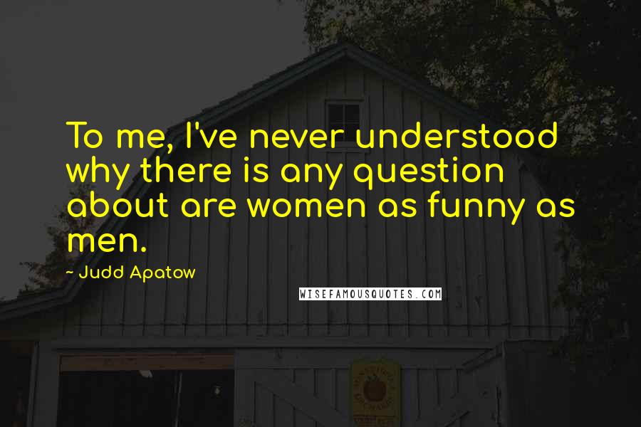 Judd Apatow Quotes: To me, I've never understood why there is any question about are women as funny as men.