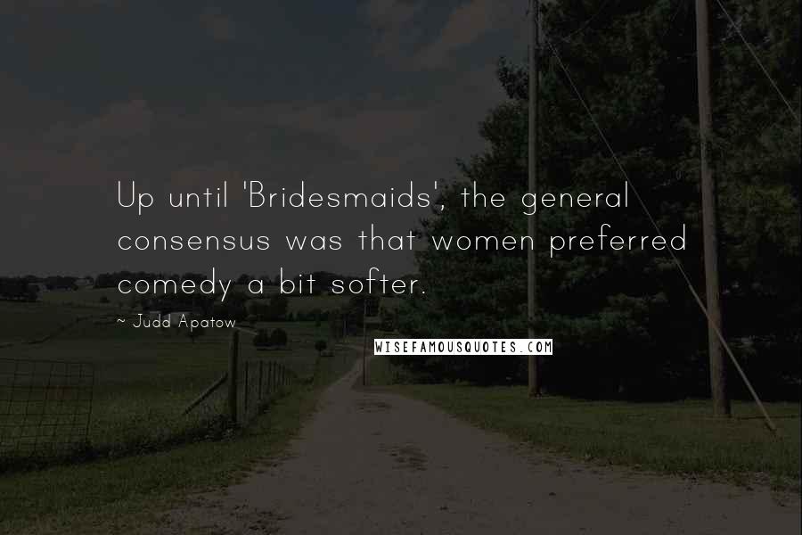 Judd Apatow Quotes: Up until 'Bridesmaids', the general consensus was that women preferred comedy a bit softer.