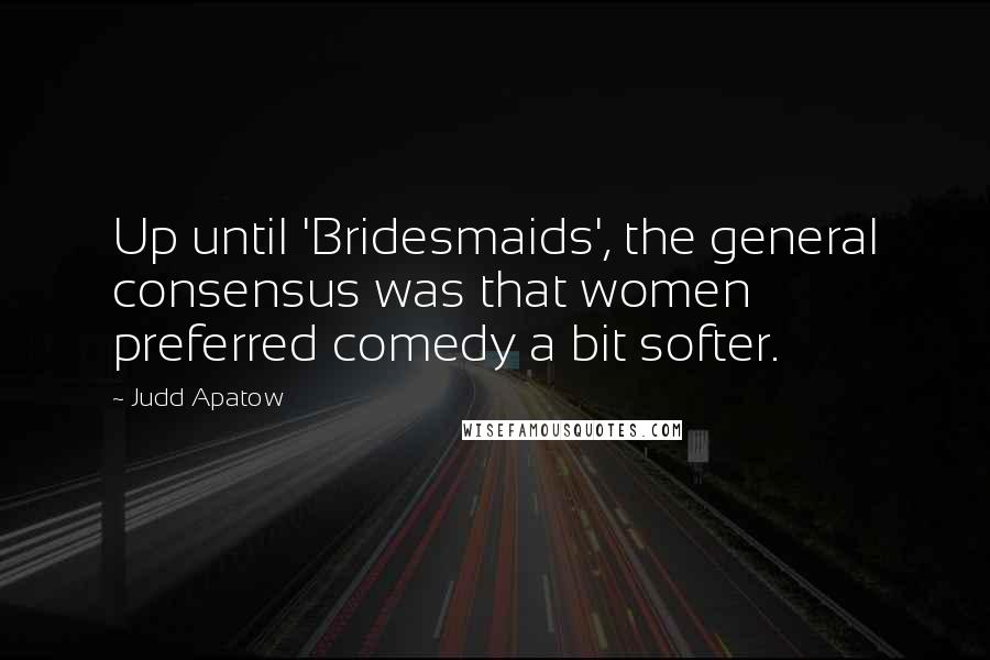 Judd Apatow Quotes: Up until 'Bridesmaids', the general consensus was that women preferred comedy a bit softer.