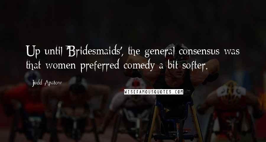 Judd Apatow Quotes: Up until 'Bridesmaids', the general consensus was that women preferred comedy a bit softer.