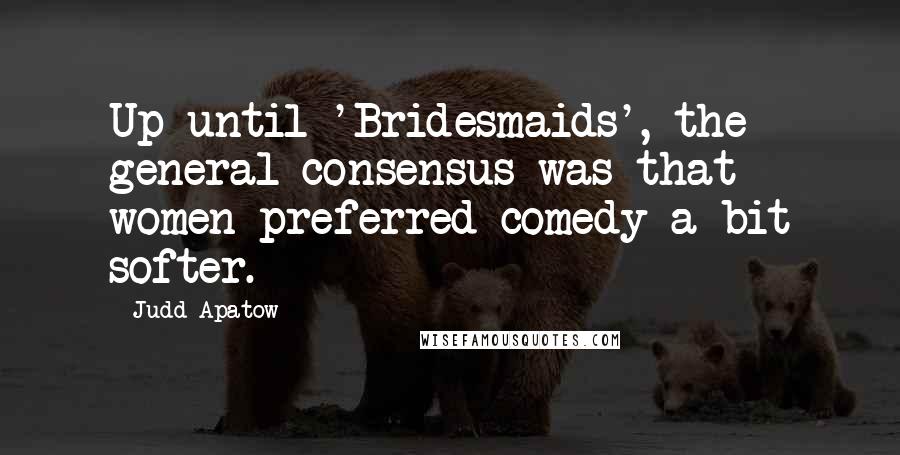 Judd Apatow Quotes: Up until 'Bridesmaids', the general consensus was that women preferred comedy a bit softer.