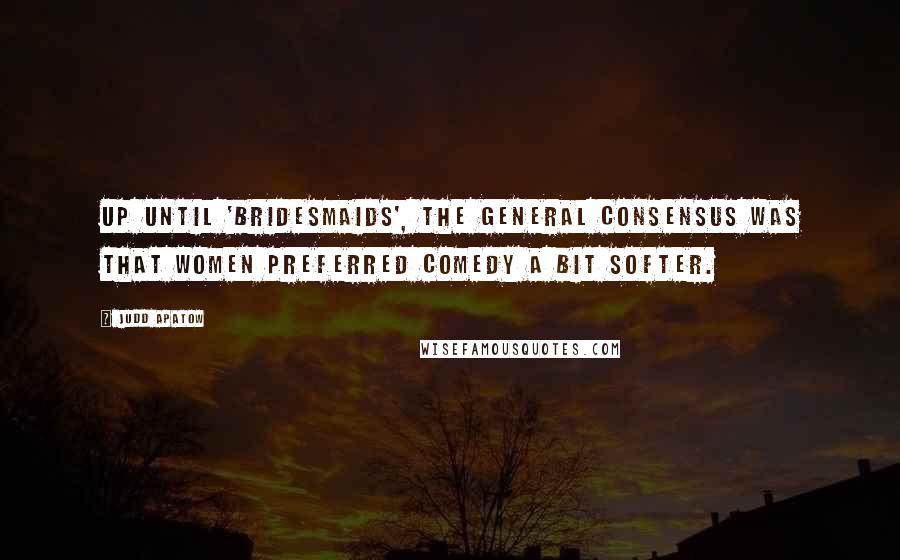 Judd Apatow Quotes: Up until 'Bridesmaids', the general consensus was that women preferred comedy a bit softer.