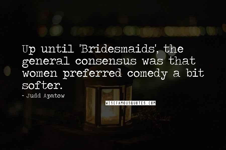 Judd Apatow Quotes: Up until 'Bridesmaids', the general consensus was that women preferred comedy a bit softer.