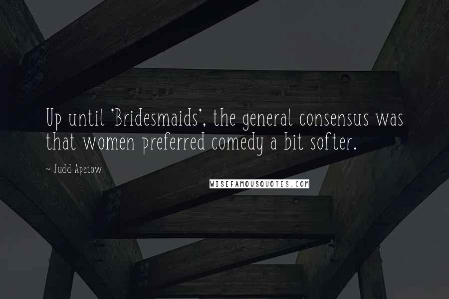 Judd Apatow Quotes: Up until 'Bridesmaids', the general consensus was that women preferred comedy a bit softer.