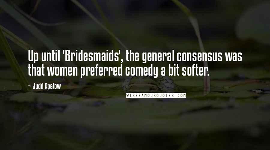Judd Apatow Quotes: Up until 'Bridesmaids', the general consensus was that women preferred comedy a bit softer.