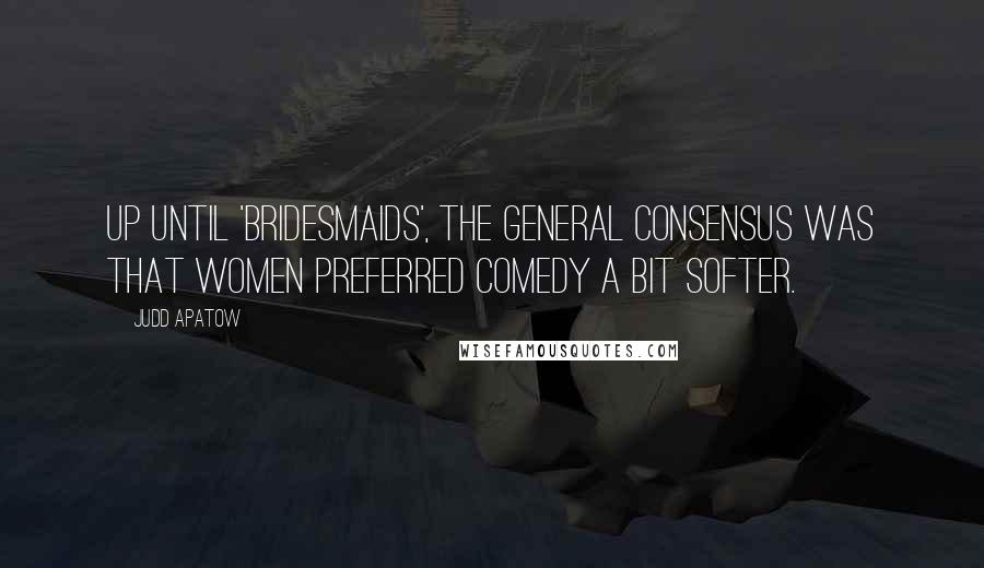 Judd Apatow Quotes: Up until 'Bridesmaids', the general consensus was that women preferred comedy a bit softer.