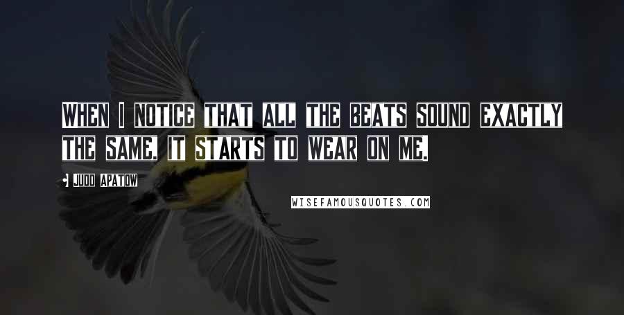 Judd Apatow Quotes: When I notice that all the beats sound exactly the same, it starts to wear on me.