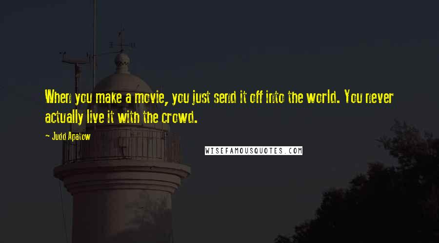 Judd Apatow Quotes: When you make a movie, you just send it off into the world. You never actually live it with the crowd.
