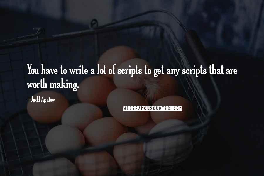 Judd Apatow Quotes: You have to write a lot of scripts to get any scripts that are worth making.