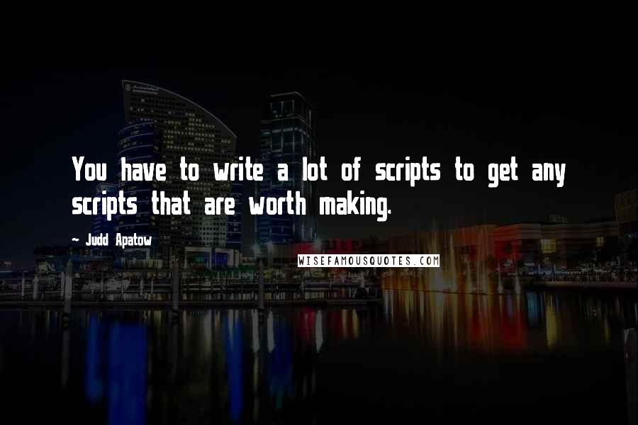 Judd Apatow Quotes: You have to write a lot of scripts to get any scripts that are worth making.