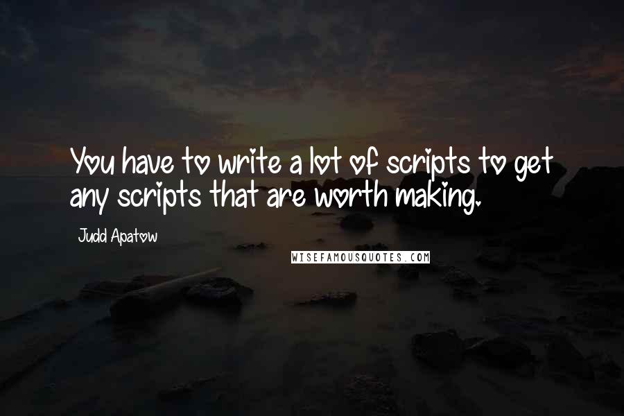 Judd Apatow Quotes: You have to write a lot of scripts to get any scripts that are worth making.