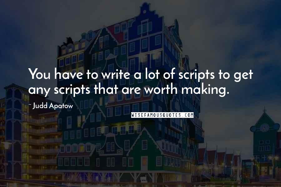 Judd Apatow Quotes: You have to write a lot of scripts to get any scripts that are worth making.